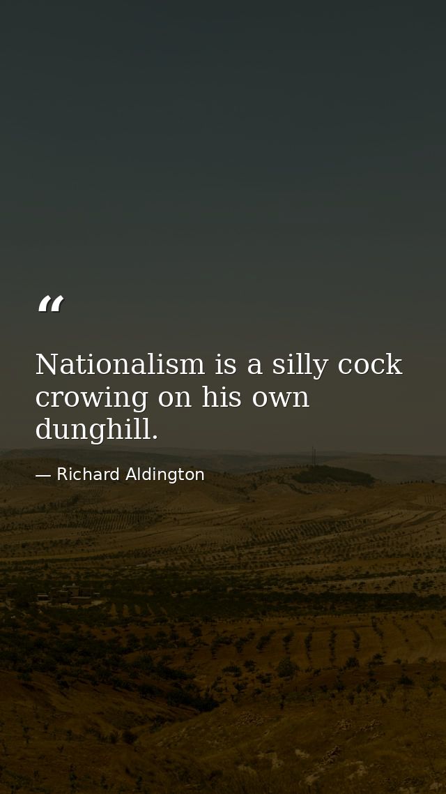 Nationalism is a silly cock crowing on his own dunghill. — Richard Aldington