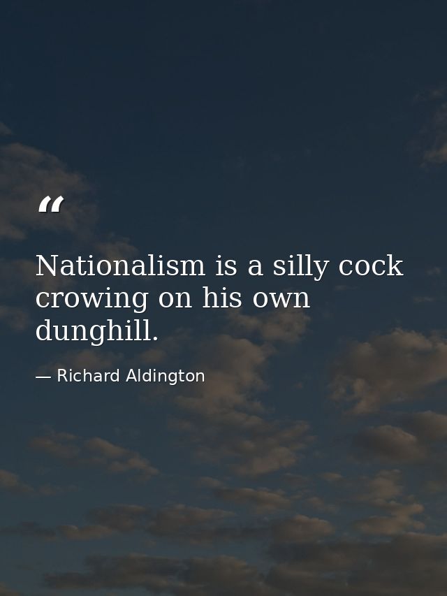 Nationalism is a silly cock crowing on his own dunghill. — Richard Aldington