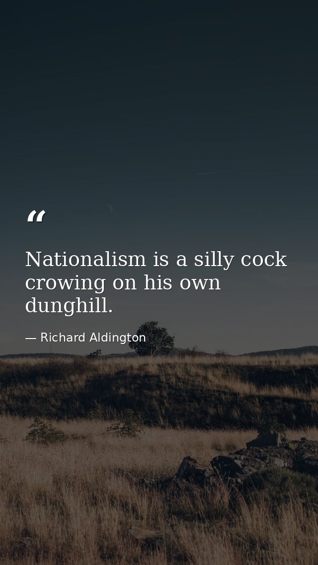 Nationalism is a silly cock crowing on his own dunghill. — Richard Aldington