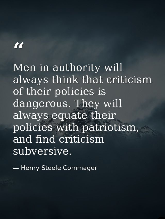 Men in authority will always think that criticism of their policies is dangerous. They will always equate their policies — Henry Steele Commager