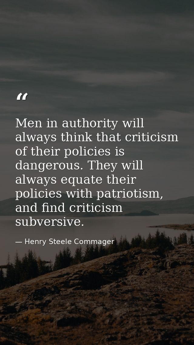 Men in authority will always think that criticism of their policies is dangerous. They will always equate their policies — Henry Steele Commager