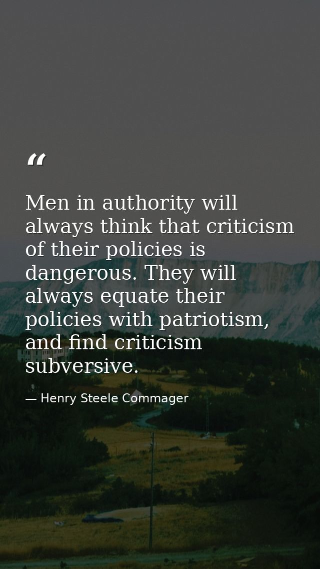 Men in authority will always think that criticism of their policies is dangerous. They will always equate their policies — Henry Steele Commager