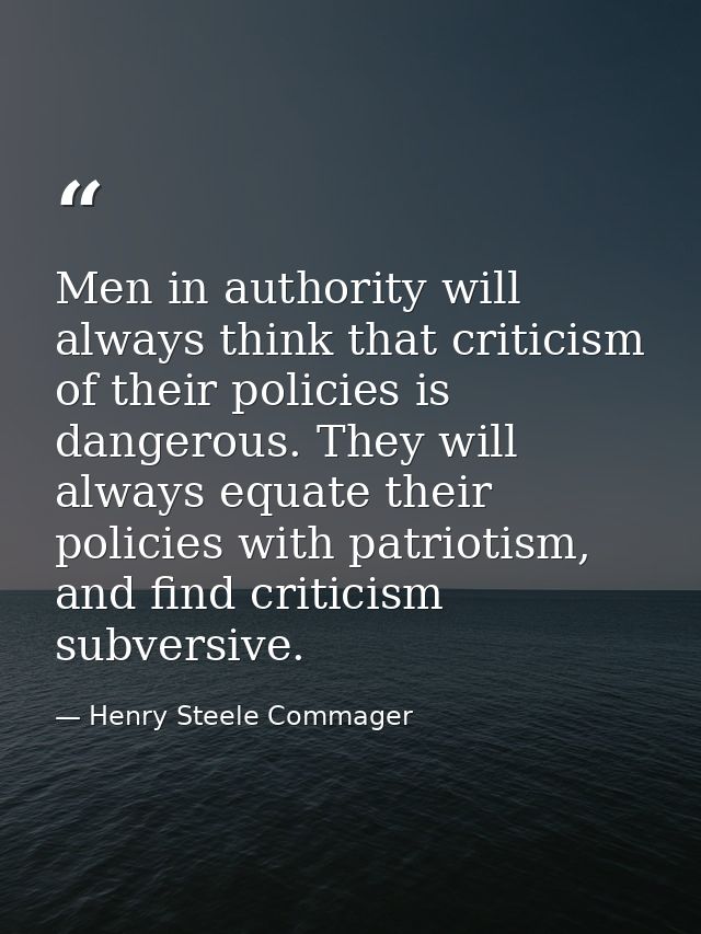 Men in authority will always think that criticism of their policies is dangerous. They will always equate their policies — Henry Steele Commager