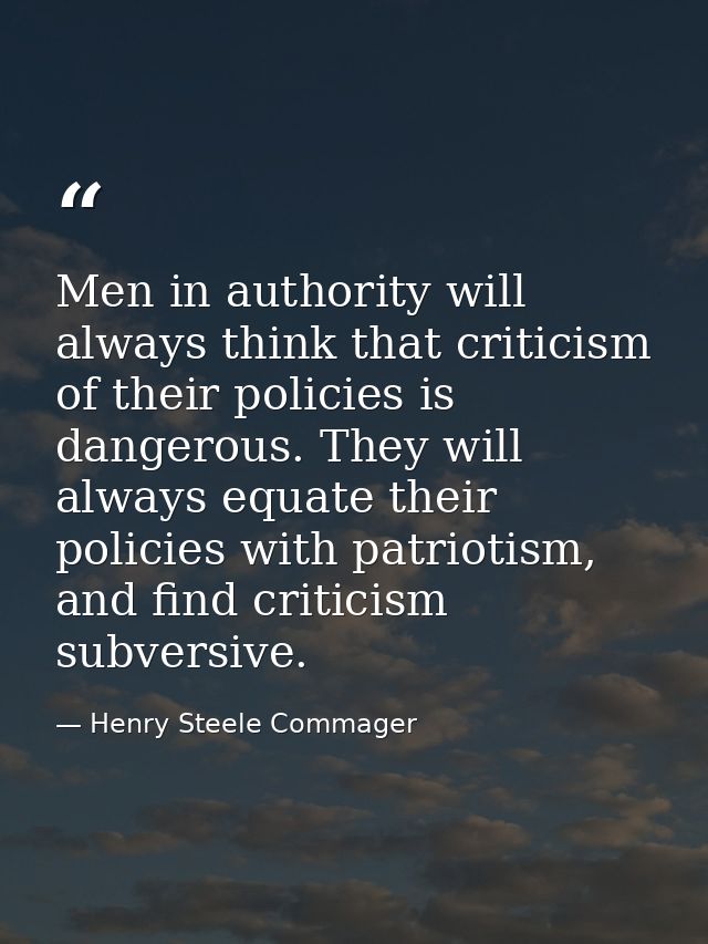 Men in authority will always think that criticism of their policies is dangerous. They will always equate their policies — Henry Steele Commager