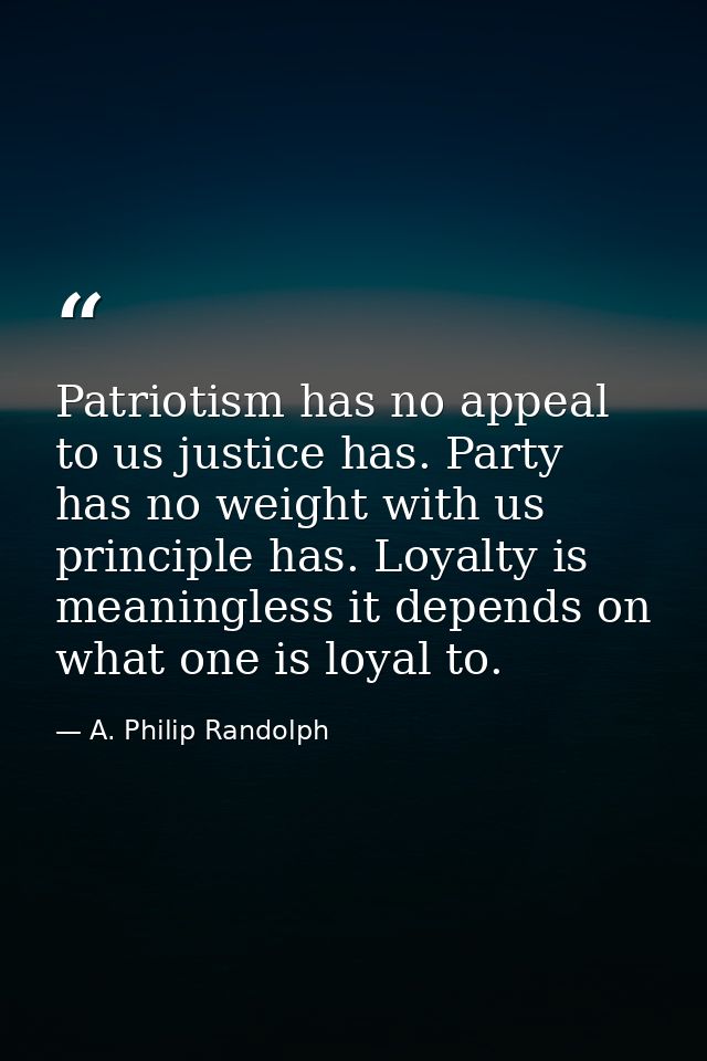 Patriotism has no appeal to us justice has. Party has no weight with us principle has. Loyalty is meaningless it depends — A. Philip Randolph