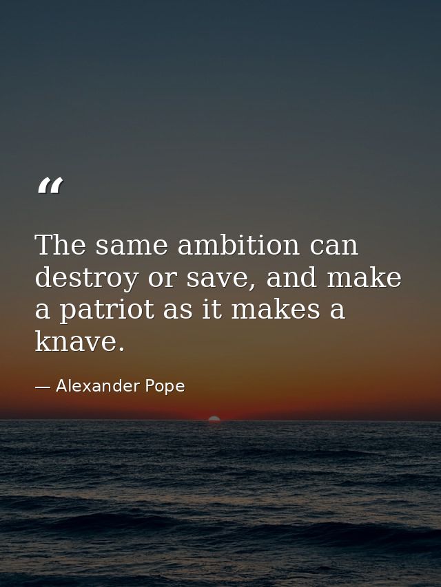 The same ambition can destroy or save, and make a patriot as it makes a knave. — Alexander Pope