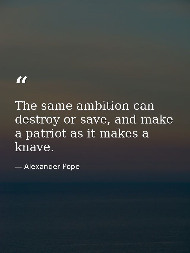 The same ambition can destroy or save, and make a patriot as it makes a knave. — Alexander Pope