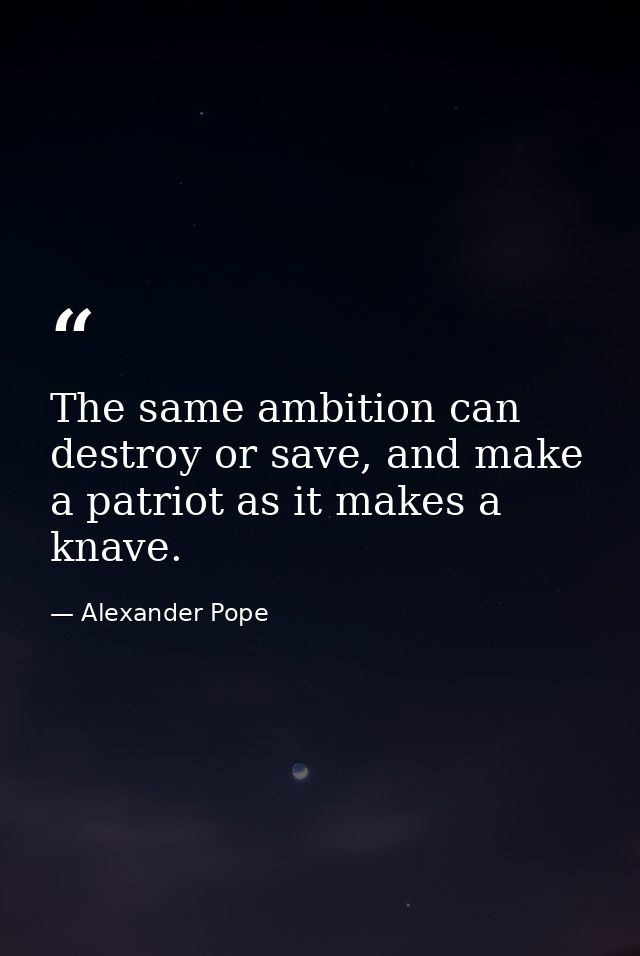 The same ambition can destroy or save, and make a patriot as it makes a knave. — Alexander Pope