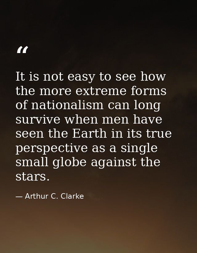 It is not easy to see how the more extreme forms of nationalism can long survive when men have seen the Earth in its tru — Arthur C. Clarke