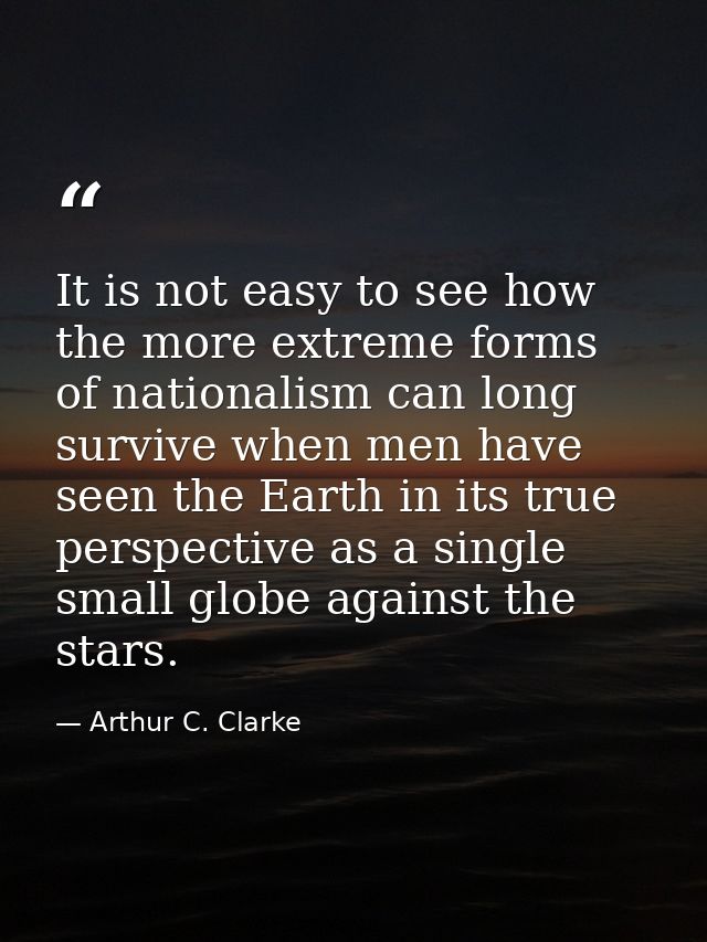 It is not easy to see how the more extreme forms of nationalism can long survive when men have seen the Earth in its tru — Arthur C. Clarke