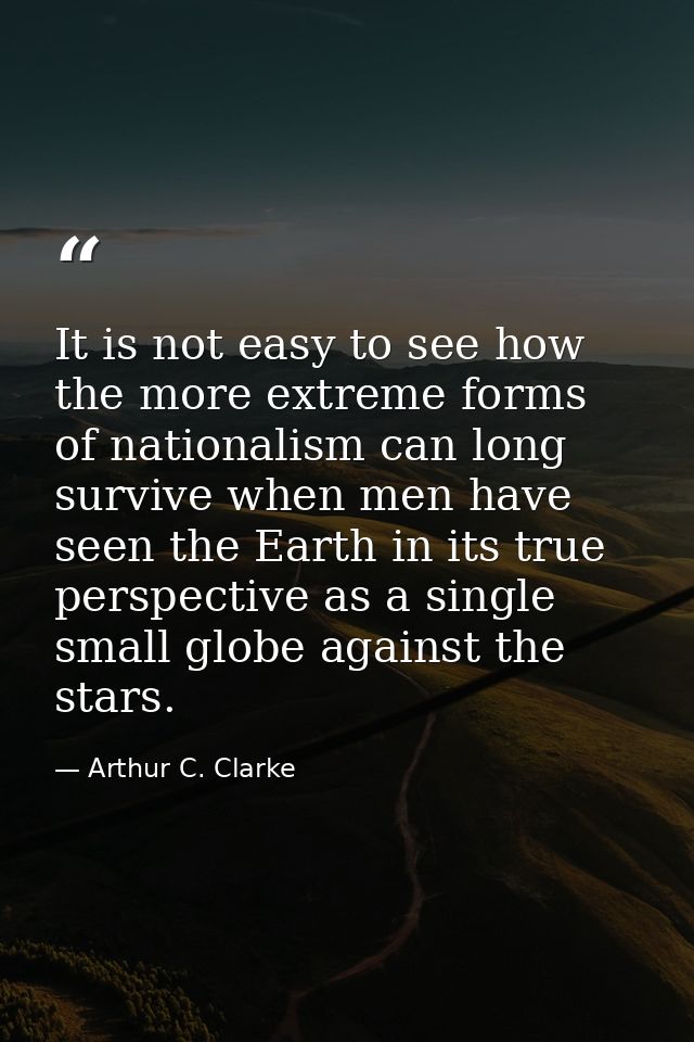 It is not easy to see how the more extreme forms of nationalism can long survive when men have seen the Earth in its tru — Arthur C. Clarke