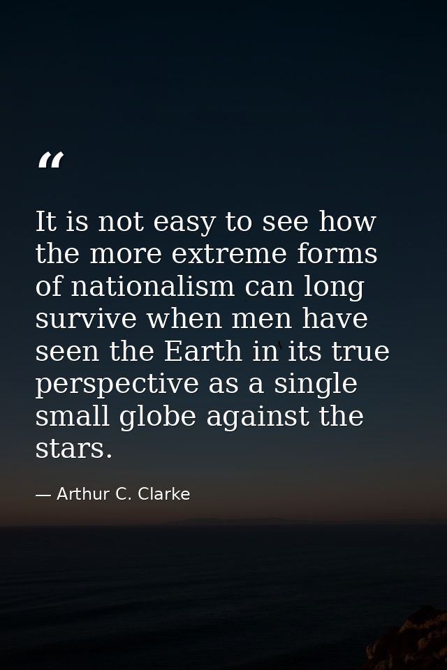 It is not easy to see how the more extreme forms of nationalism can long survive when men have seen the Earth in its tru — Arthur C. Clarke