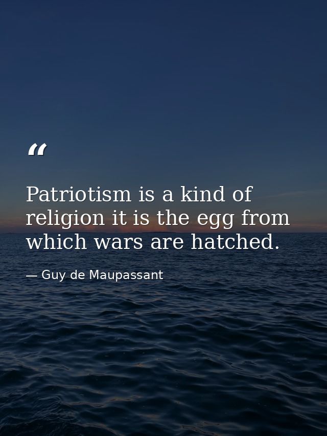 Patriotism is a kind of religion it is the egg from which wars are hatched. — Guy de Maupassant