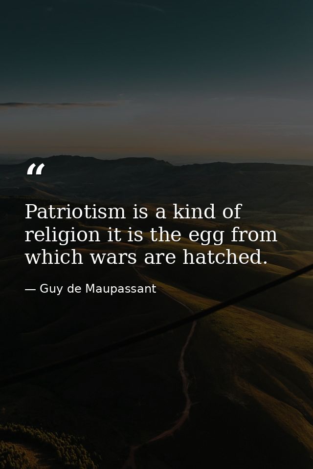 Patriotism is a kind of religion it is the egg from which wars are hatched. — Guy de Maupassant