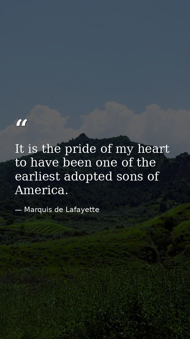 It is the pride of my heart to have been one of the earliest adopted sons of America. — Marquis de Lafayette