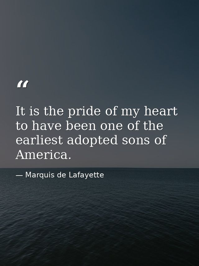 It is the pride of my heart to have been one of the earliest adopted sons of America. — Marquis de Lafayette