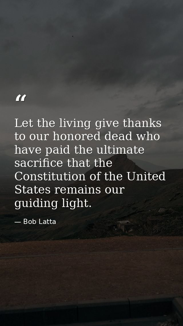 Let the living give thanks to our honored dead who have paid the ultimate sacrifice that the Constitution of the United  — Bob Latta