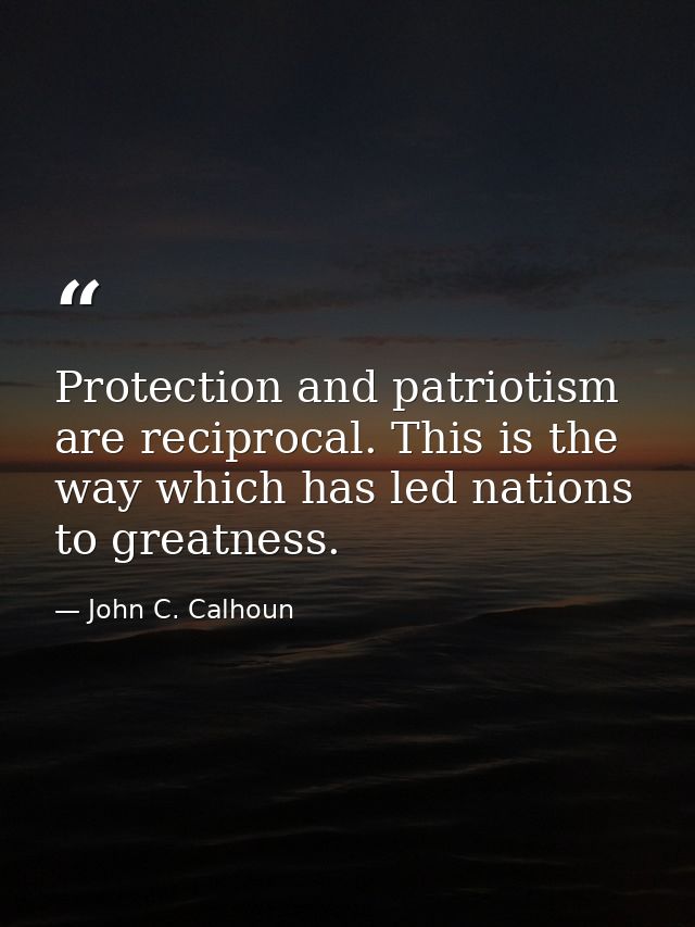 Protection and patriotism are reciprocal. This is the way which has led nations to greatness. — John C. Calhoun