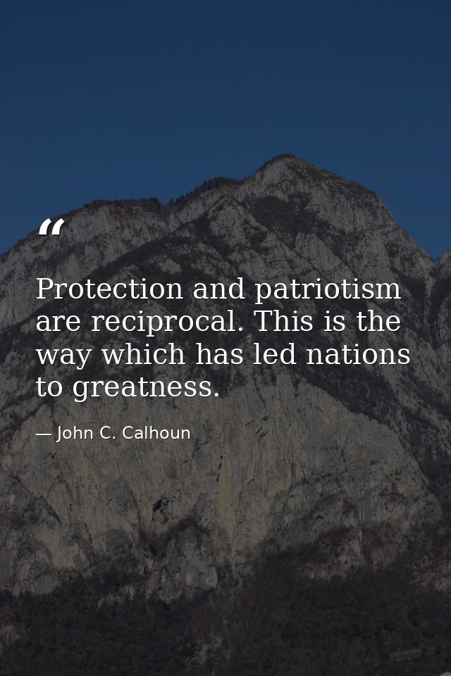 Protection and patriotism are reciprocal. This is the way which has led nations to greatness. — John C. Calhoun