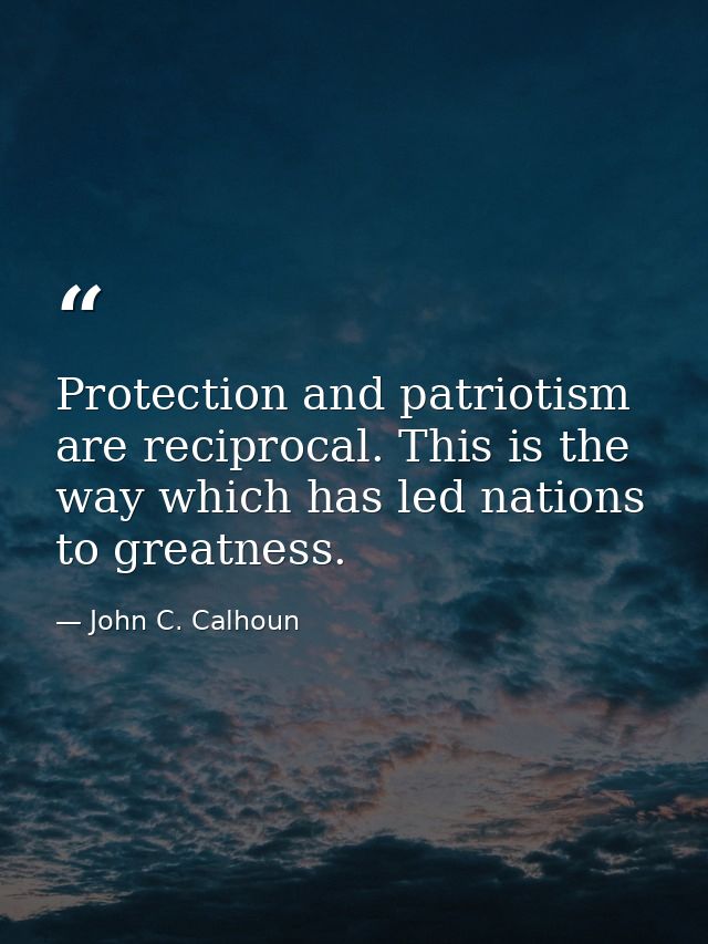 Protection and patriotism are reciprocal. This is the way which has led nations to greatness. — John C. Calhoun