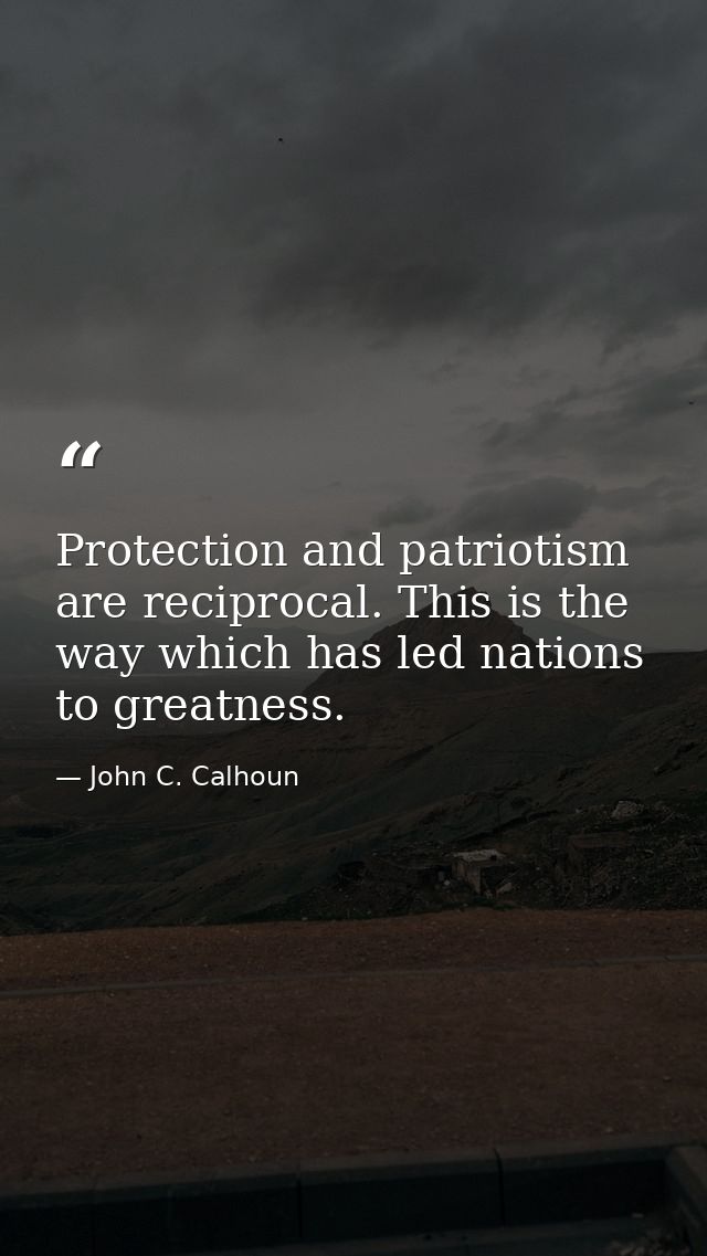 Protection and patriotism are reciprocal. This is the way which has led nations to greatness. — John C. Calhoun