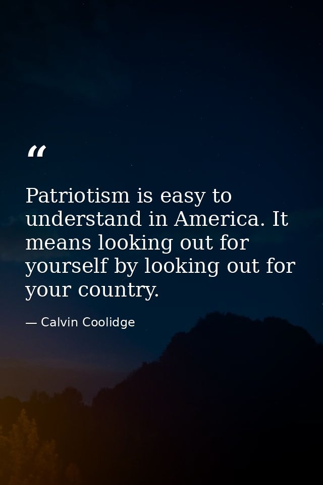 Patriotism is easy to understand in America. It means looking out for yourself by looking out for your country. — Calvin Coolidge