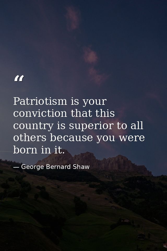 Patriotism is your conviction that this country is superior to all others because you were born in it. — George Bernard Shaw