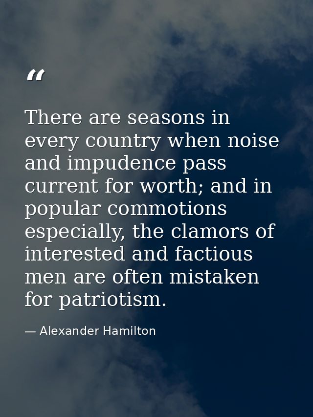 There are seasons in every country when noise and impudence pass current for worth; and in popular commotions especially — Alexander Hamilton