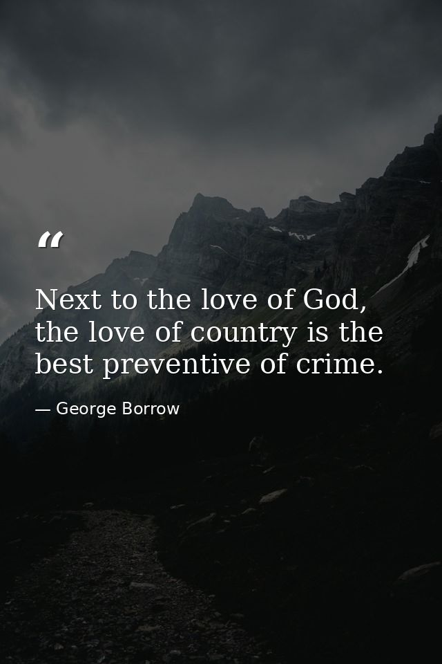 Next to the love of God, the love of country is the best preventive of crime. — George Borrow