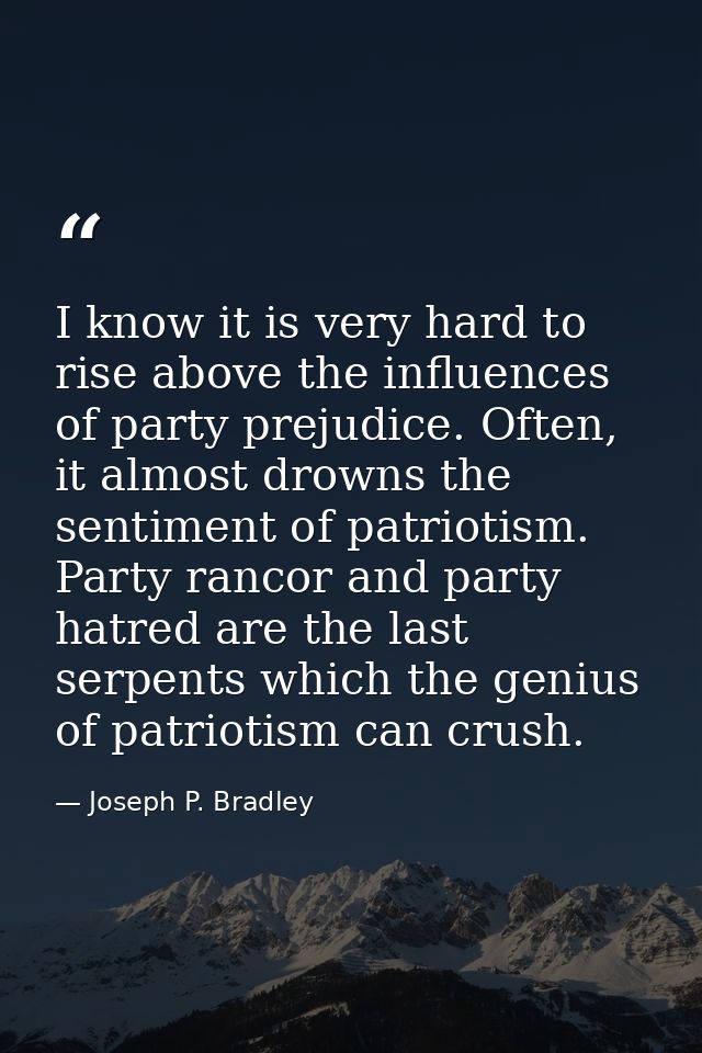 I know it is very hard to rise above the influences of party prejudice. Often, it almost drowns the sentiment of patriot — Joseph P. Bradley