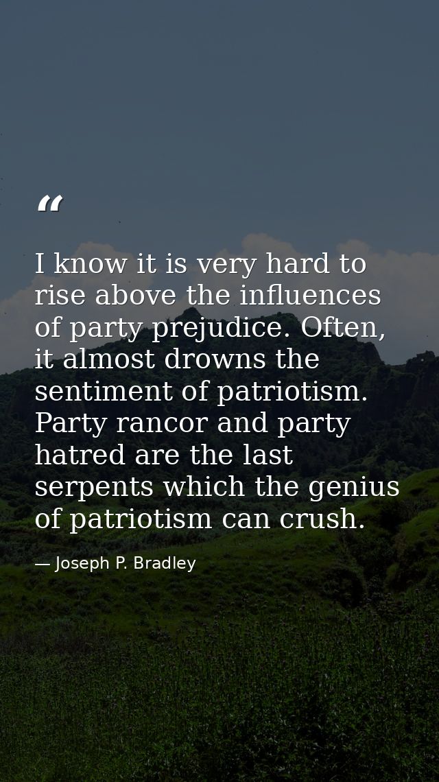 I know it is very hard to rise above the influences of party prejudice. Often, it almost drowns the sentiment of patriot — Joseph P. Bradley