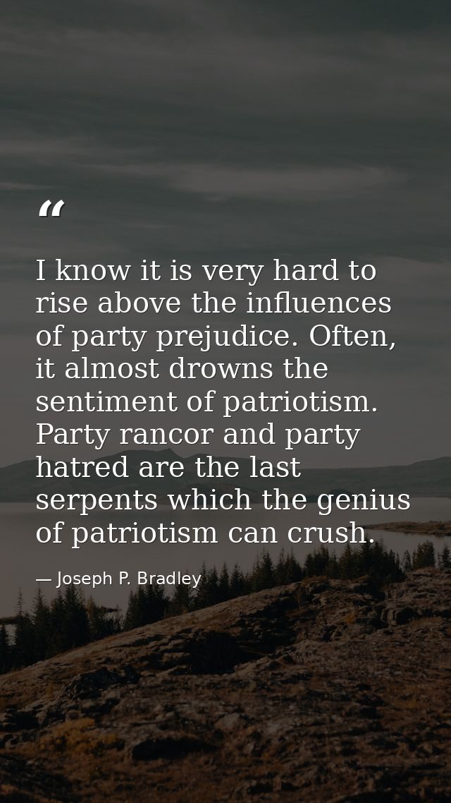 I know it is very hard to rise above the influences of party prejudice. Often, it almost drowns the sentiment of patriot — Joseph P. Bradley