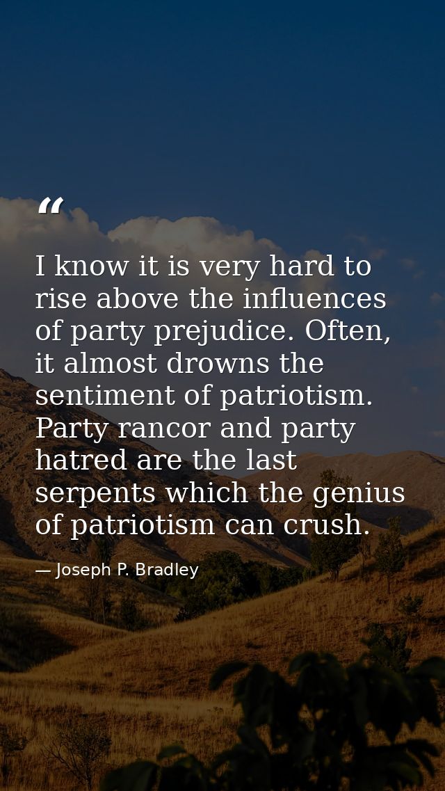 I know it is very hard to rise above the influences of party prejudice. Often, it almost drowns the sentiment of patriot — Joseph P. Bradley