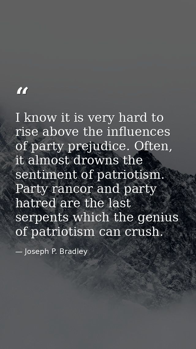 I know it is very hard to rise above the influences of party prejudice. Often, it almost drowns the sentiment of patriot — Joseph P. Bradley