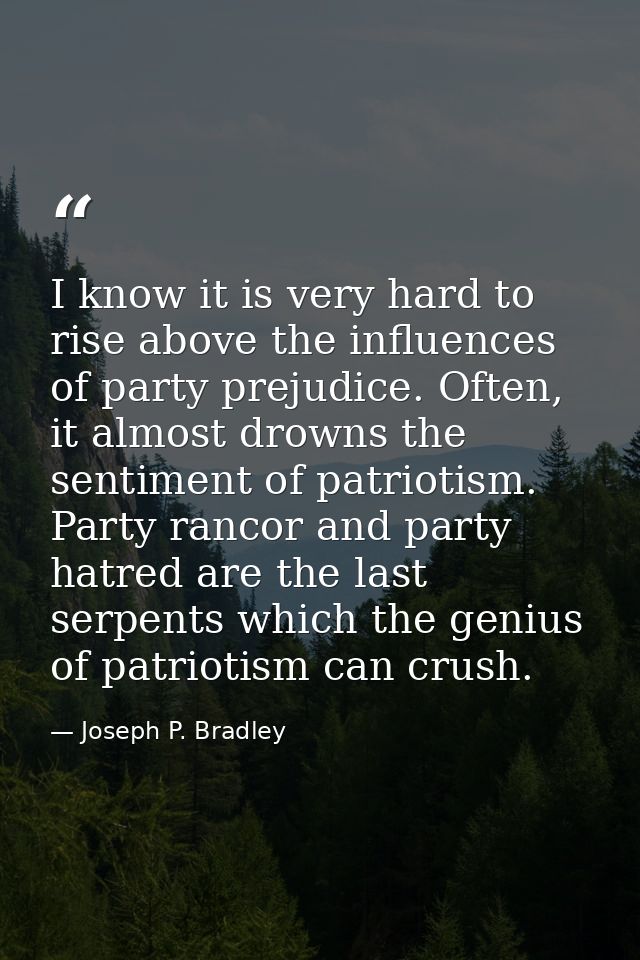 I know it is very hard to rise above the influences of party prejudice. Often, it almost drowns the sentiment of patriot — Joseph P. Bradley