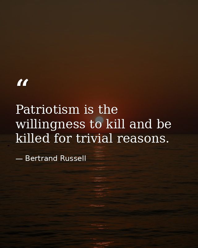 Patriotism is the willingness to kill and be killed for trivial reasons. — Bertrand Russell