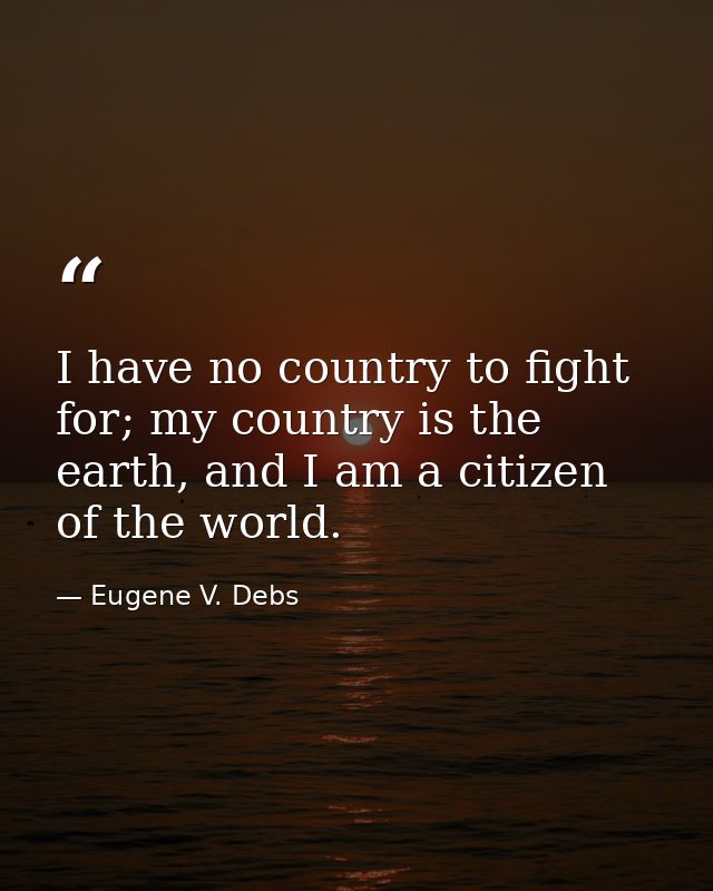 I have no country to fight for; my country is the earth, and I am a citizen of the world. — Eugene V. Debs