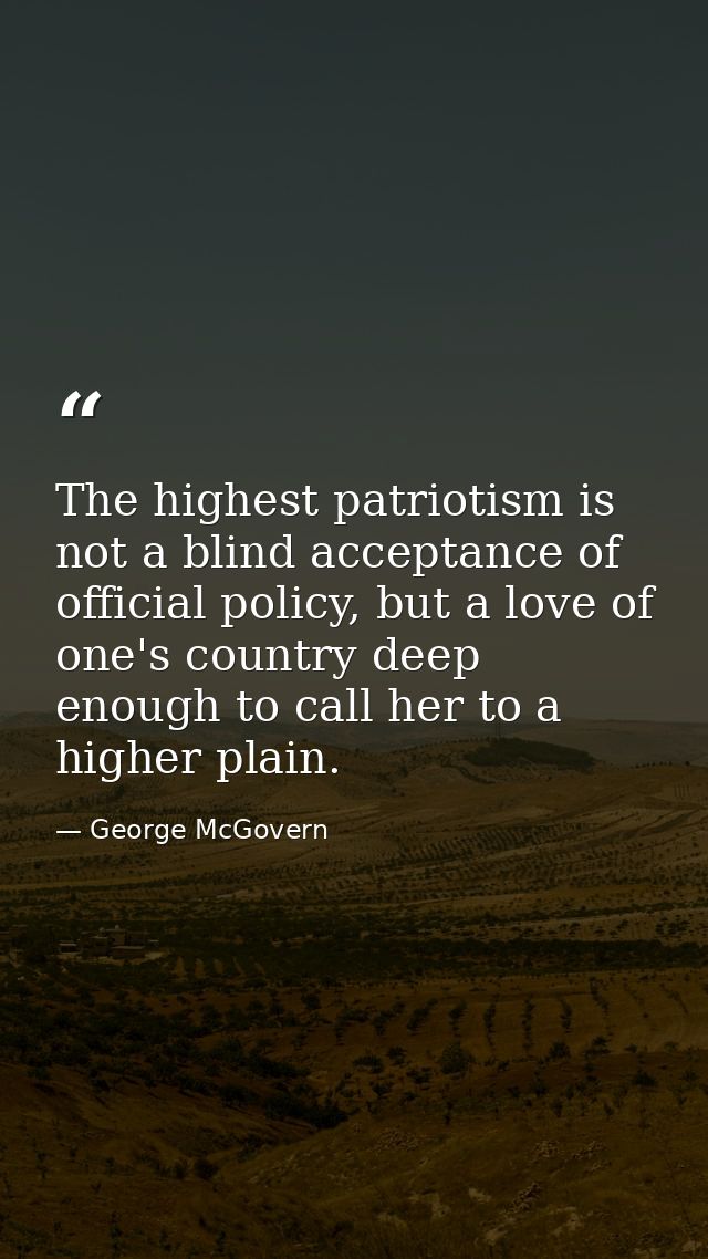 The highest patriotism is not a blind acceptance of official policy, but a love of one's country deep enough to call her — George McGovern