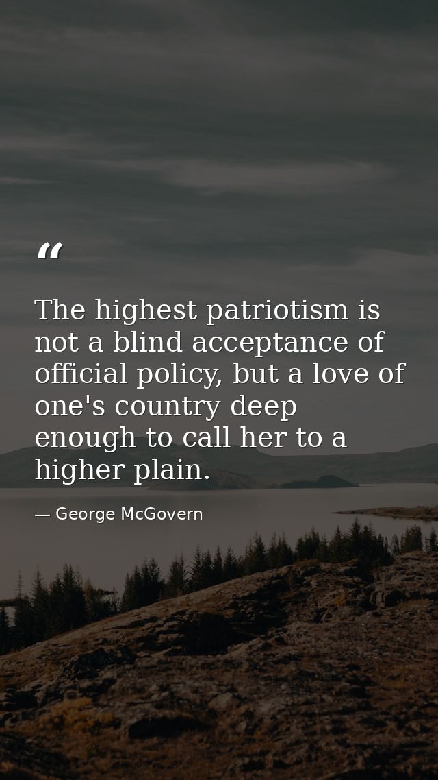 The highest patriotism is not a blind acceptance of official policy, but a love of one's country deep enough to call her — George McGovern