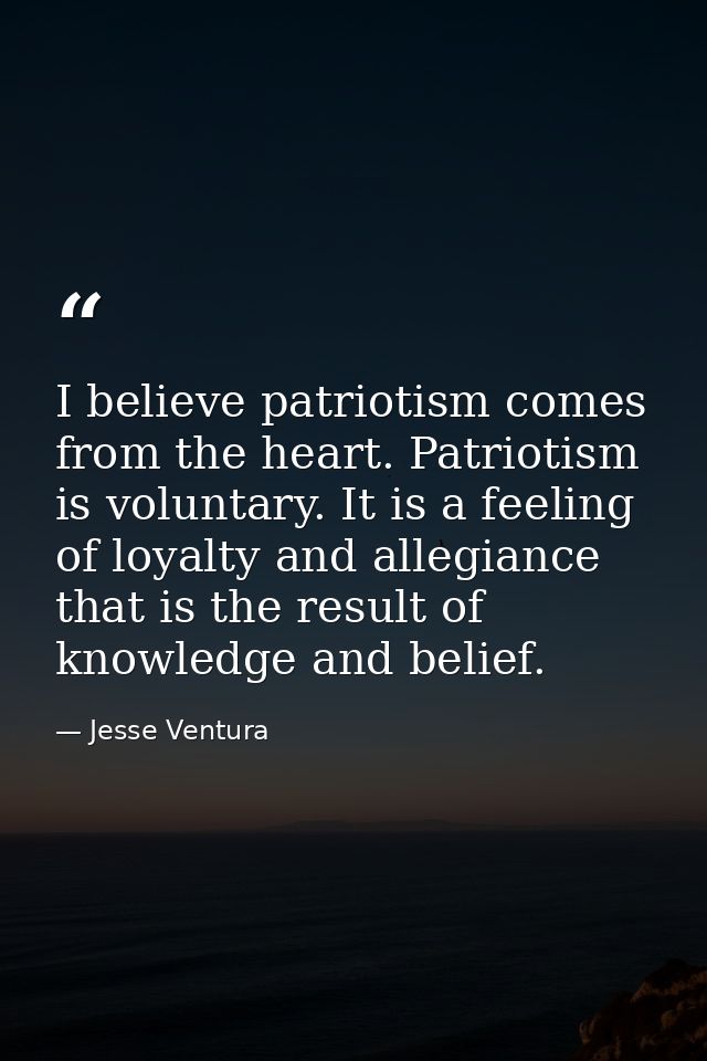 I believe patriotism comes from the heart. Patriotism is voluntary. It is a feeling of loyalty and allegiance that is th — Jesse Ventura