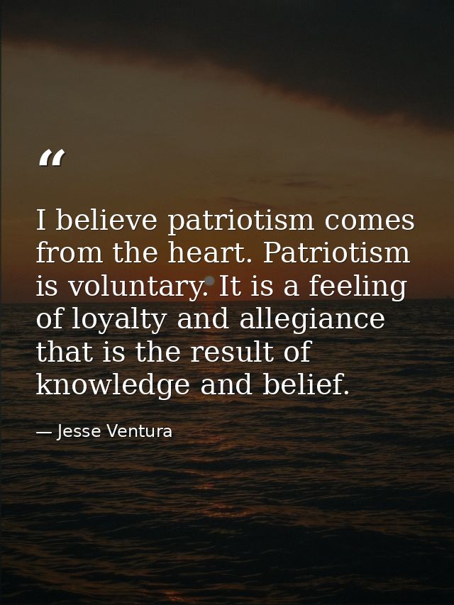 I believe patriotism comes from the heart. Patriotism is voluntary. It is a feeling of loyalty and allegiance that is th — Jesse Ventura