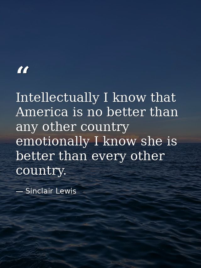 Intellectually I know that America is no better than any other country emotionally I know she is better than every other — Sinclair Lewis