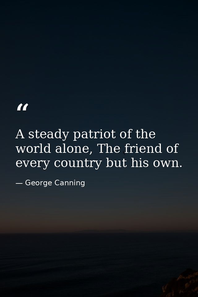 A steady patriot of the world alone, The friend of every country but his own. — George Canning