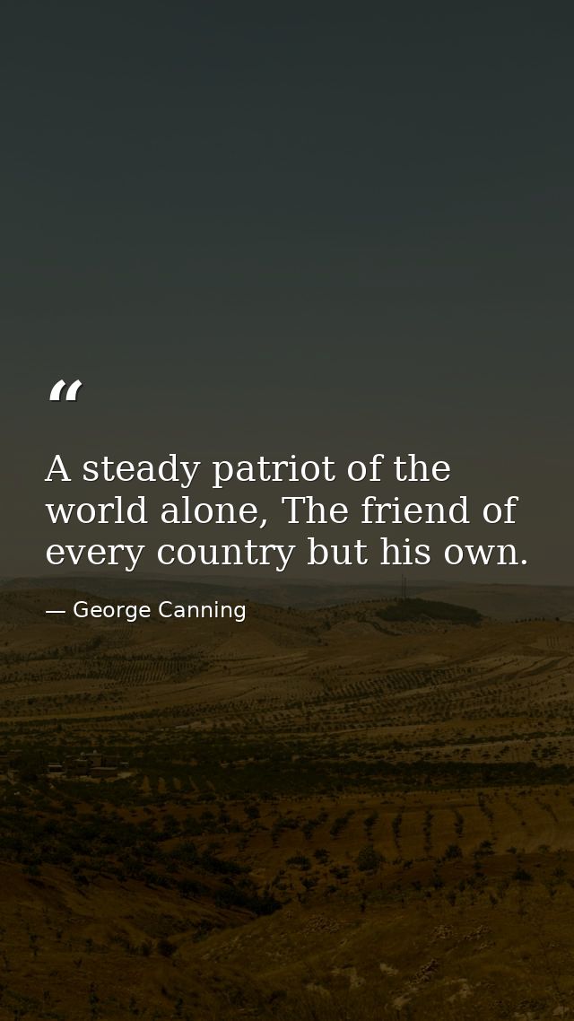 A steady patriot of the world alone, The friend of every country but his own. — George Canning