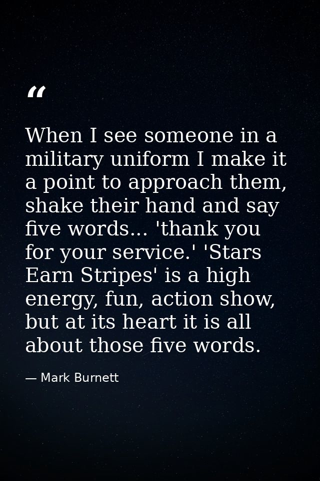 When I see someone in a military uniform I make it a point to approach them, shake their hand and say five words... 'tha — Mark Burnett