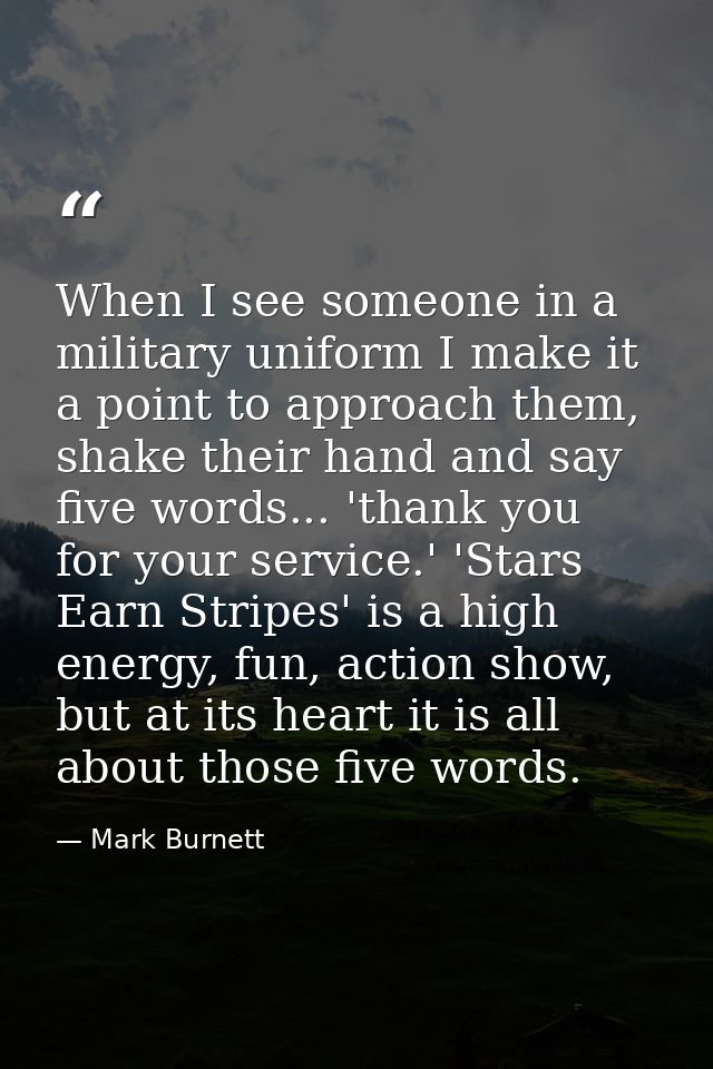When I see someone in a military uniform I make it a point to approach them, shake their hand and say five words... 'tha — Mark Burnett