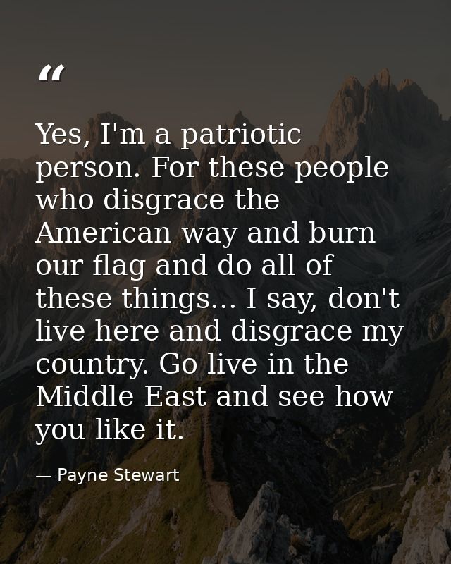 Yes, I'm a patriotic person. For these people who disgrace the American way and burn our flag and do all of these things — Payne Stewart