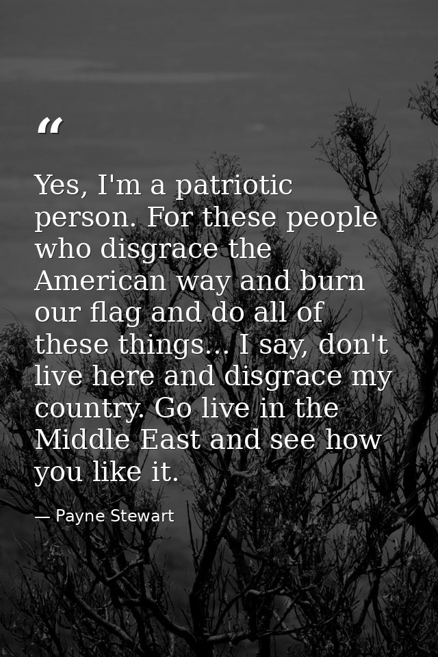 Yes, I'm a patriotic person. For these people who disgrace the American way and burn our flag and do all of these things — Payne Stewart
