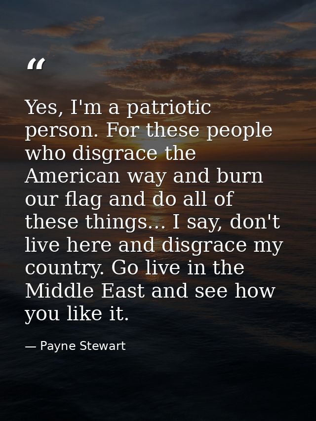 Yes, I'm a patriotic person. For these people who disgrace the American way and burn our flag and do all of these things — Payne Stewart