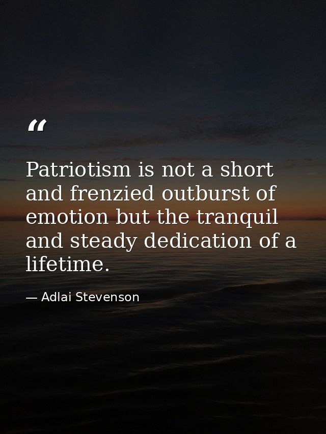 Patriotism is not a short and frenzied outburst of emotion but the tranquil and steady dedication of a lifetime. — Adlai Stevenson